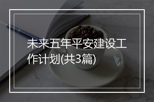 未来五年平安建设工作计划(共3篇)