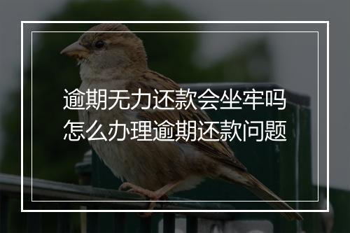 逾期无力还款会坐牢吗怎么办理逾期还款问题