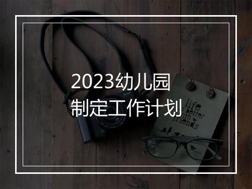 2023幼儿园制定工作计划