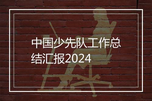 中国少先队工作总结汇报2024