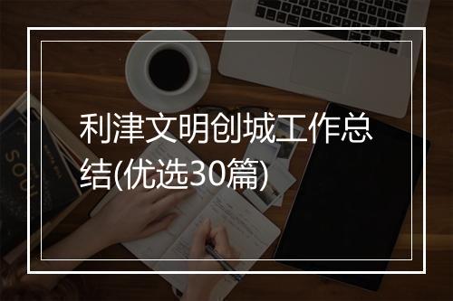 利津文明创城工作总结(优选30篇)