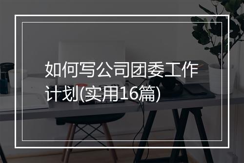 如何写公司团委工作计划(实用16篇)