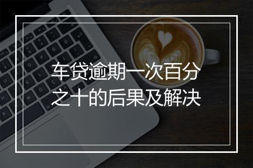 车贷逾期一次百分之十的后果及解决