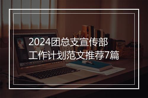 2024团总支宣传部工作计划范文推荐7篇