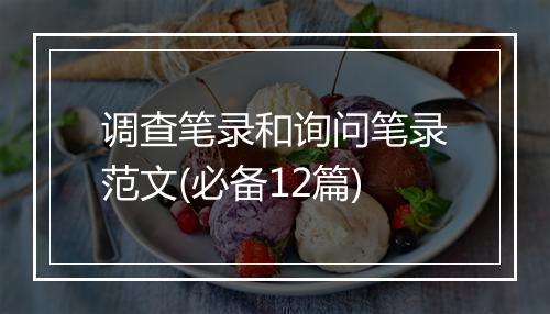 调查笔录和询问笔录范文(必备12篇)