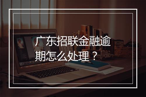 广东招联金融逾期怎么处理？
