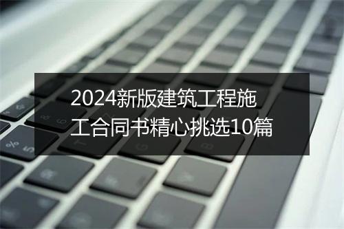 2024新版建筑工程施工合同书精心挑选10篇
