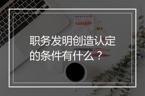 职务发明创造认定的条件有什么？