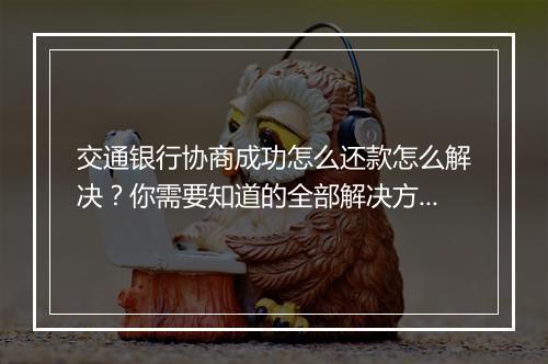 交通银行协商成功怎么还款怎么解决？你需要知道的全部解决方法