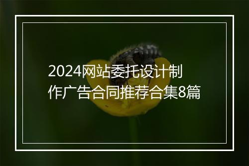2024网站委托设计制作广告合同推荐合集8篇