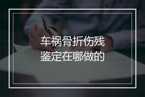 车祸骨折伤残鉴定在哪做的
