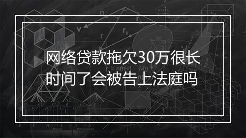 网络贷款拖欠30万很长时间了会被告上法庭吗