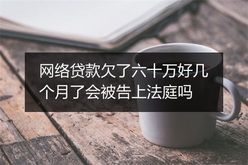 网络贷款欠了六十万好几个月了会被告上法庭吗