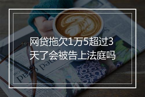 网贷拖欠1万5超过3天了会被告上法庭吗