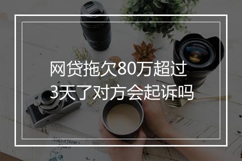 网贷拖欠80万超过3天了对方会起诉吗