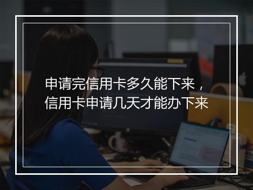 申请完信用卡多久能下来，信用卡申请几天才能办下来
