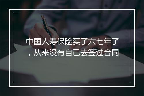 中国人寿保险买了六七年了，从来没有自己去签过合同