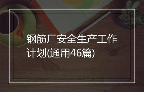 钢筋厂安全生产工作计划(通用46篇)