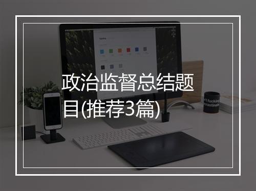 政治监督总结题目(推荐3篇)