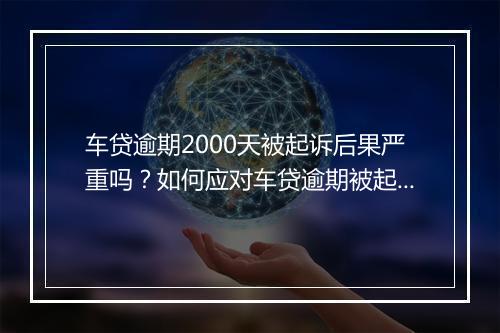车贷逾期2000天被起诉后果严重吗？如何应对车贷逾期被起诉问题
