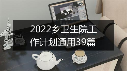 2022乡卫生院工作计划通用39篇