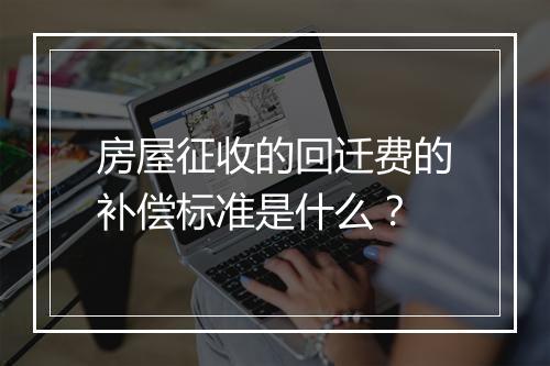 房屋征收的回迁费的补偿标准是什么？