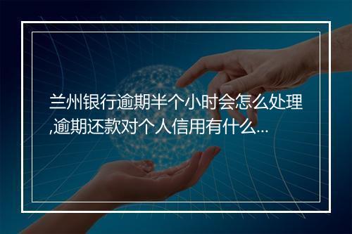 兰州银行逾期半个小时会怎么处理,逾期还款对个人信用有什么影响