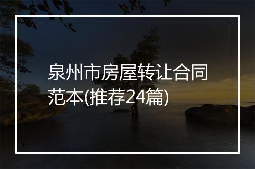 泉州市房屋转让合同范本(推荐24篇)