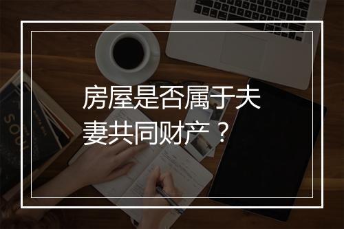 房屋是否属于夫妻共同财产？
