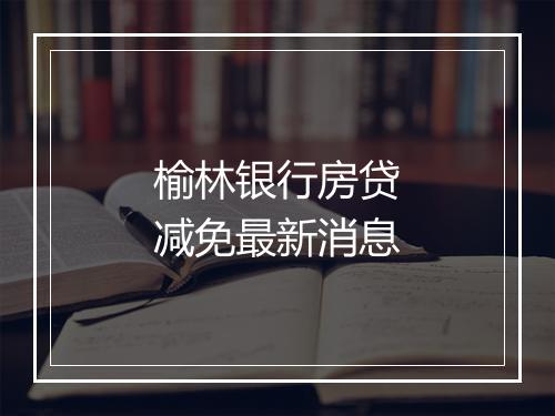 榆林银行房贷减免最新消息