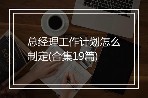 总经理工作计划怎么制定(合集19篇)