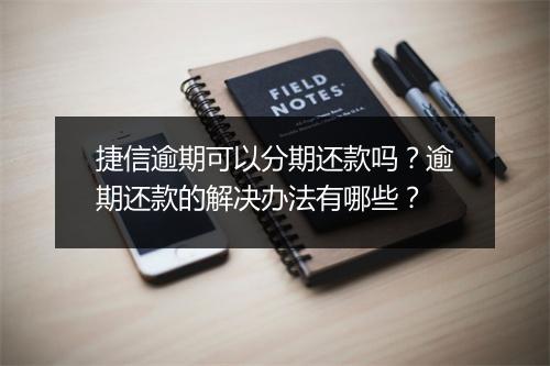 捷信逾期可以分期还款吗？逾期还款的解决办法有哪些？