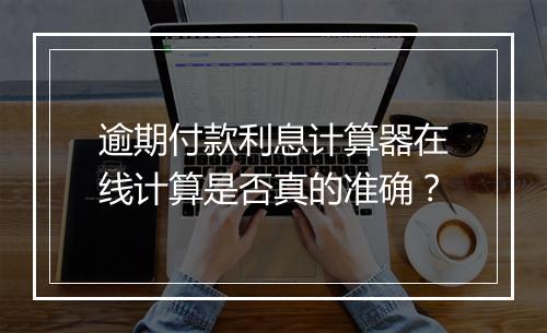逾期付款利息计算器在线计算是否真的准确？
