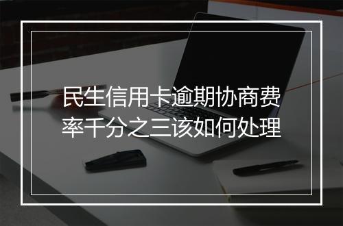 民生信用卡逾期协商费率千分之三该如何处理
