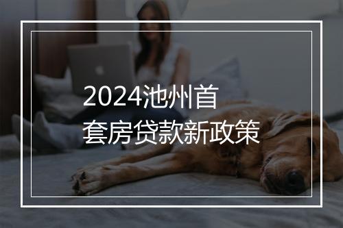 2024池州首套房贷款新政策