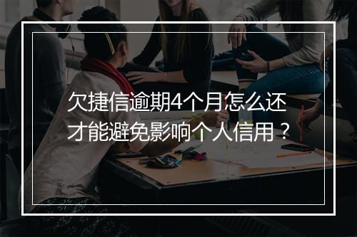 欠捷信逾期4个月怎么还才能避免影响个人信用？