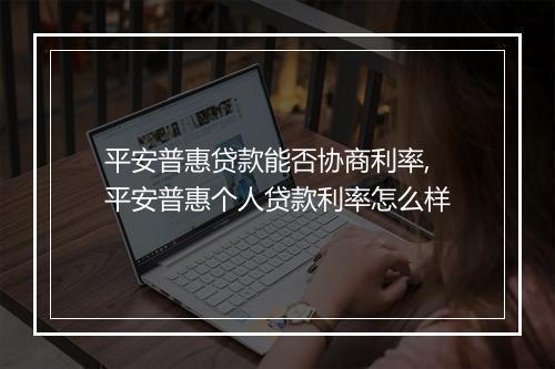 平安普惠贷款能否协商利率,平安普惠个人贷款利率怎么样