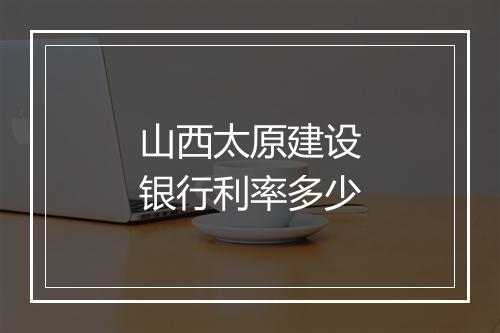 山西太原建设银行利率多少