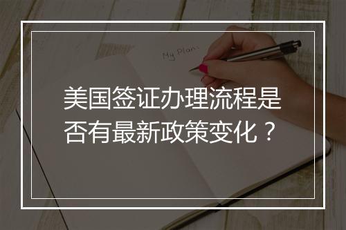 美国签证办理流程是否有最新政策变化？