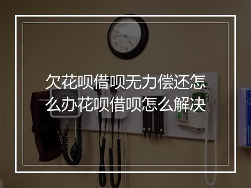 欠花呗借呗无力偿还怎么办花呗借呗怎么解决