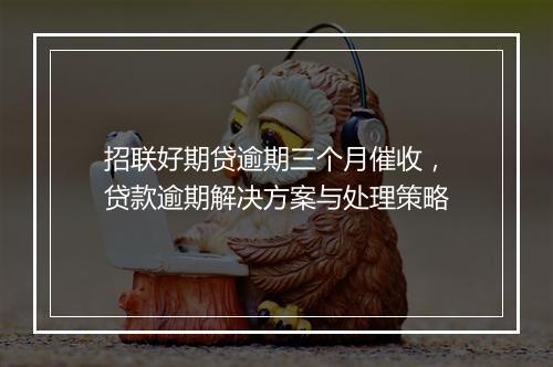 招联好期贷逾期三个月催收，贷款逾期解决方案与处理策略