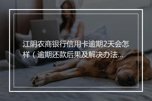 江阴农商银行信用卡逾期2天会怎样（逾期还款后果及解决办法）
