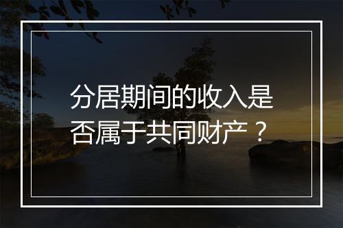 分居期间的收入是否属于共同财产？