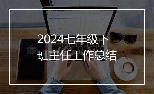 2024七年级下班主任工作总结