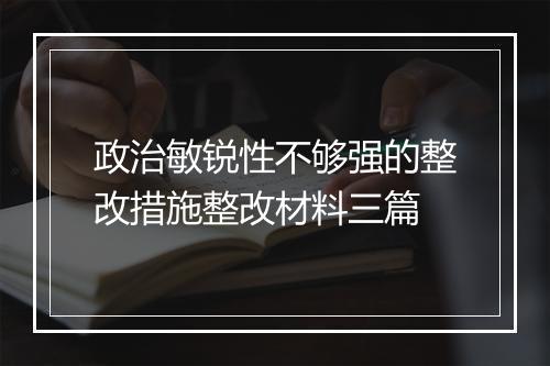 政治敏锐性不够强的整改措施整改材料三篇