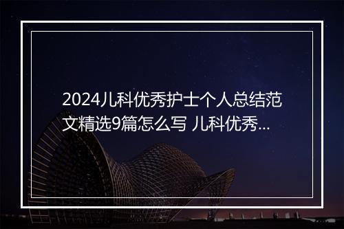 2024儿科优秀护士个人总结范文精选9篇怎么写 儿科优秀护士个人总结范文精选9篇