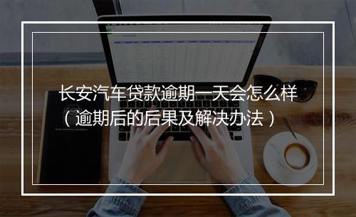 长安汽车贷款逾期一天会怎么样（逾期后的后果及解决办法）