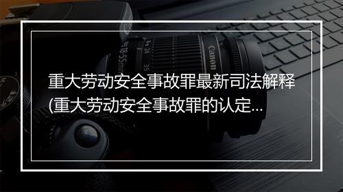 重大劳动安全事故罪最新司法解释(重大劳动安全事故罪的认定标准)