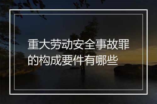 重大劳动安全事故罪的构成要件有哪些