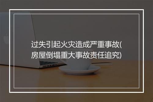 过失引起火灾造成严重事故(房屋倒塌重大事故责任追究)